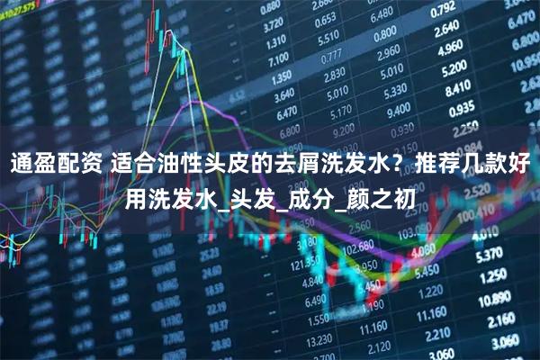 通盈配资 适合油性头皮的去屑洗发水？推荐几款好用洗发水_头发_成分_颜之初