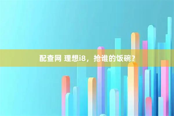 配查网 理想i8，抢谁的饭碗？