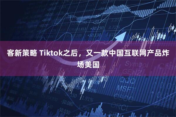 客新策略 Tiktok之后，又一款中国互联网产品炸场美国