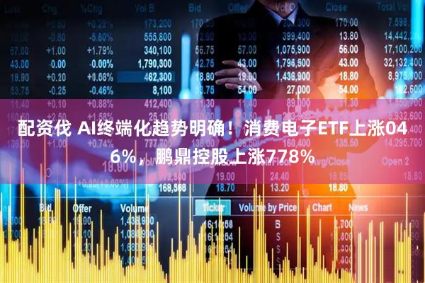 配资伐 AI终端化趋势明确!消费电子ETF上涨046%,鹏鼎控股上涨778%