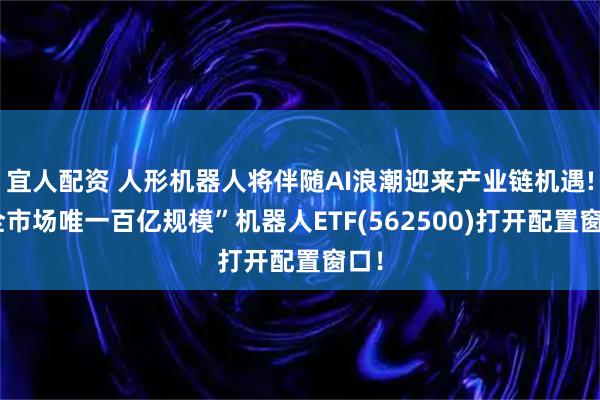 宜人配资 人形机器人将伴随AI浪潮迎来产业链机遇!“全市场唯一百亿规模”机器人ETF(562500)打开配置窗口！