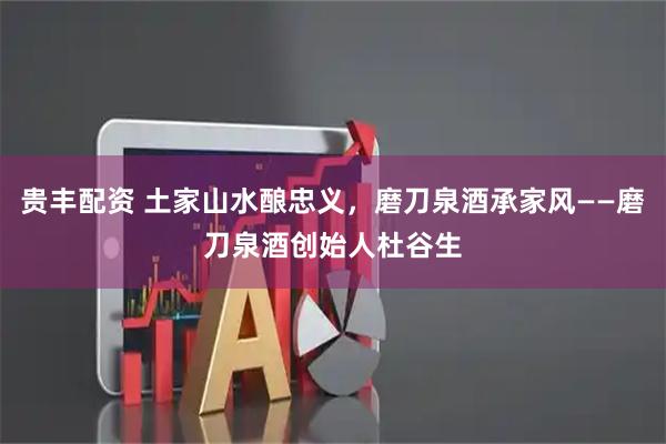 贵丰配资 土家山水酿忠义，磨刀泉酒承家风——磨刀泉酒创始人杜谷生