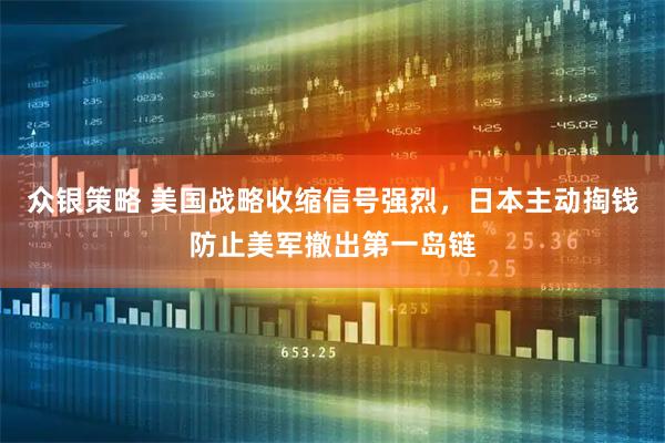 众银策略 美国战略收缩信号强烈，日本主动掏钱防止美军撤出第一岛链