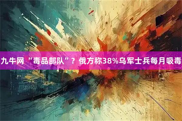 九牛网 “毒品部队”？俄方称38%乌军士兵每月吸毒