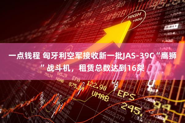 一点钱程 匈牙利空军接收新一批JAS-39C“鹰狮”战斗机，租赁总数达到16架