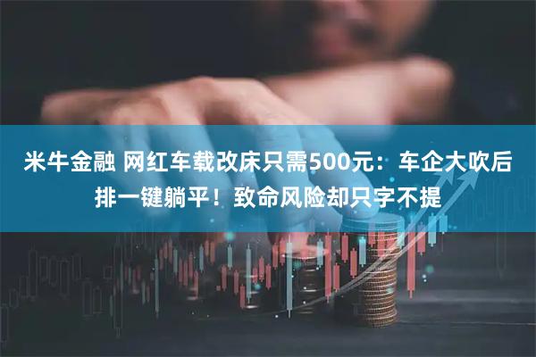 米牛金融 网红车载改床只需500元：车企大吹后排一键躺平！致命风险却只字不提