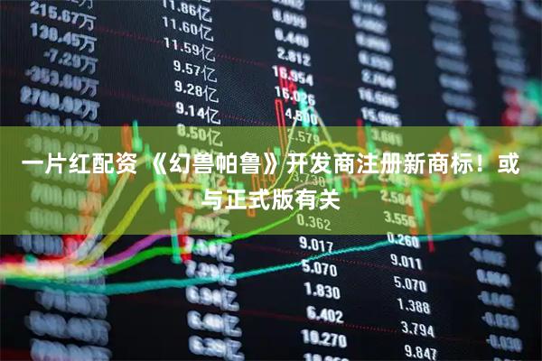 一片红配资 《幻兽帕鲁》开发商注册新商标！或与正式版有关