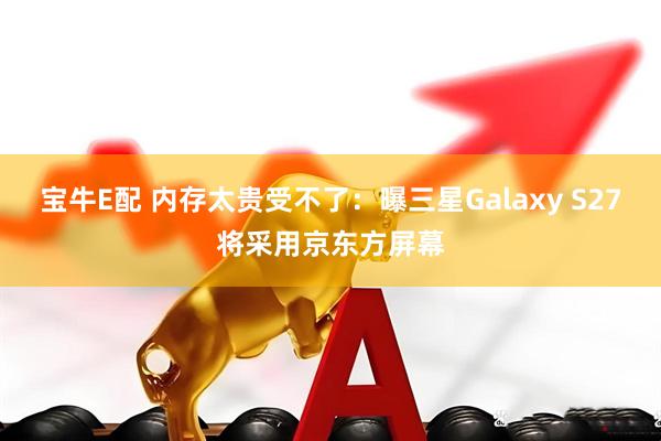 宝牛E配 内存太贵受不了：曝三星Galaxy S27将采用京东方屏幕