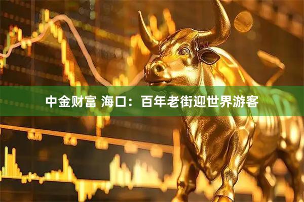 中金财富 海口：百年老街迎世界游客