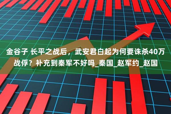 金谷子 长平之战后，武安君白起为何要诛杀40万战俘？补充到秦军不好吗_秦国_赵军约_赵国