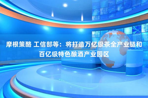 摩根策酪 工信部等：将打造万亿级茶全产业链和百亿级特色酿酒产业园区