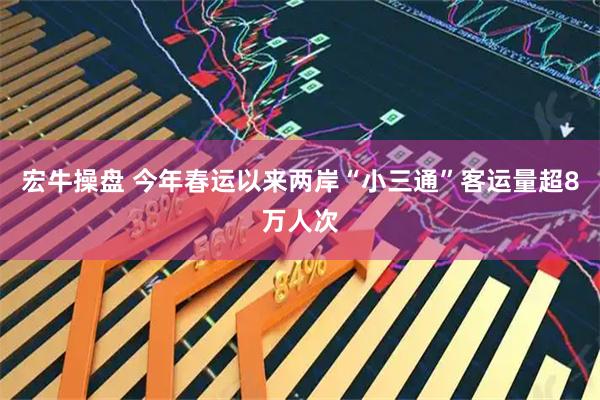 宏牛操盘 今年春运以来两岸“小三通”客运量超8万人次