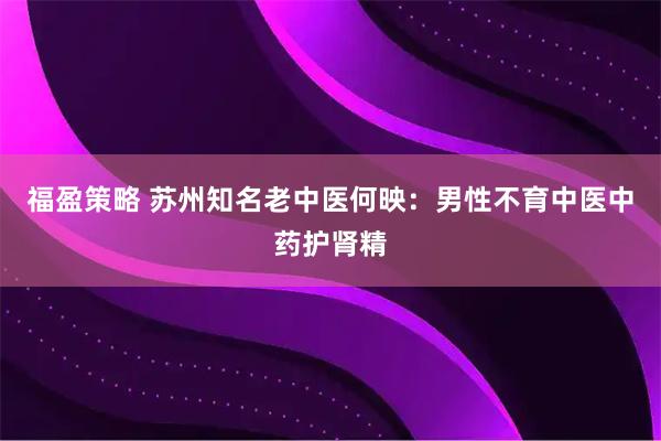 福盈策略 苏州知名老中医何映：男性不育中医中药护肾精