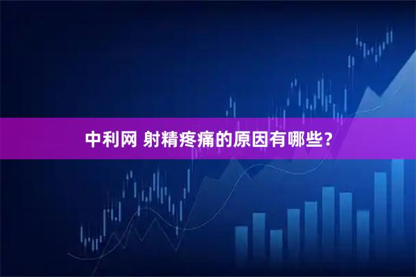 中利网 射精疼痛的原因有哪些？