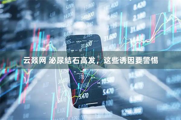云燚网 泌尿结石高发，这些诱因要警惕