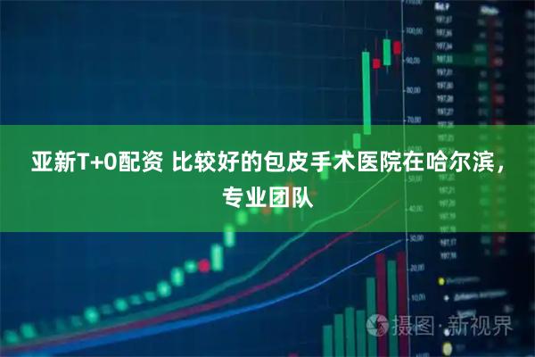 亚新T+0配资 比较好的包皮手术医院在哈尔滨,专业团队