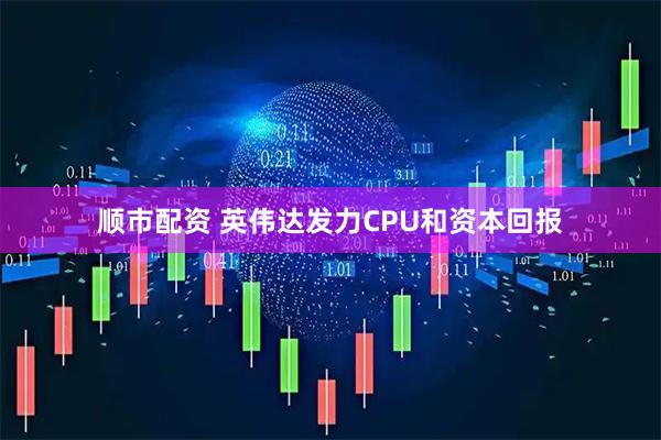 顺市配资 英伟达发力CPU和资本回报