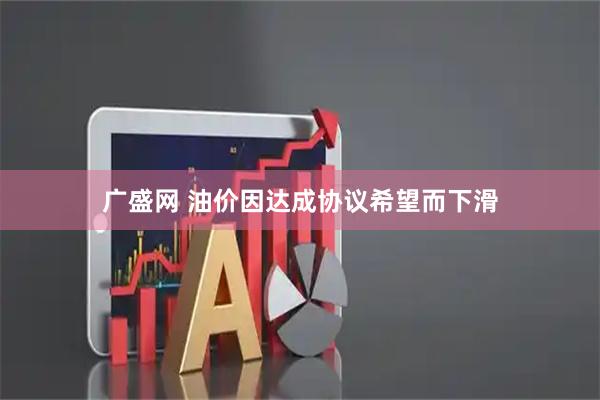 广盛网 油价因达成协议希望而下滑