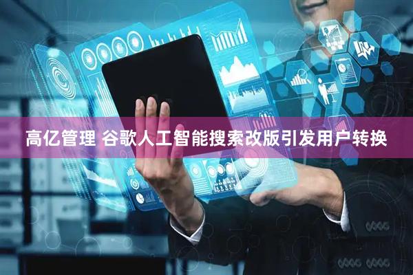 高亿管理 谷歌人工智能搜索改版引发用户转换