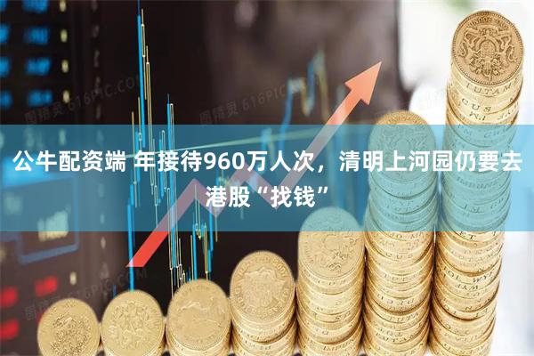 公牛配资端 年接待960万人次，清明上河园仍要去港股“找钱”