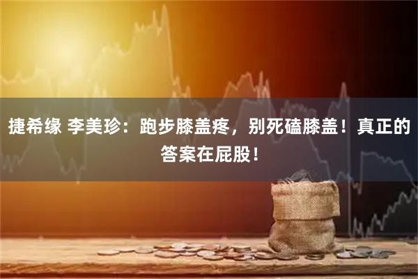 捷希缘 李美珍：跑步膝盖疼，别死磕膝盖！真正的答案在屁股！
