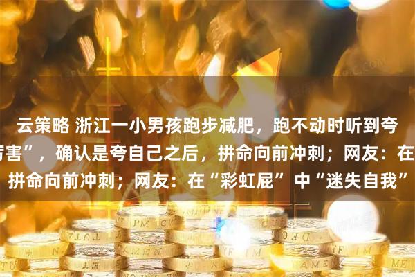 云策略 浙江一小男孩跑步减肥，跑不动时听到夸赞“哇塞，跑得这么厉害”，确认是夸自己之后，拼命向前冲刺；网友：在“彩虹屁” 中“迷失自我”