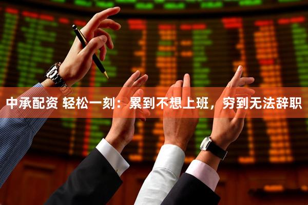 中承配资 轻松一刻：累到不想上班，穷到无法辞职