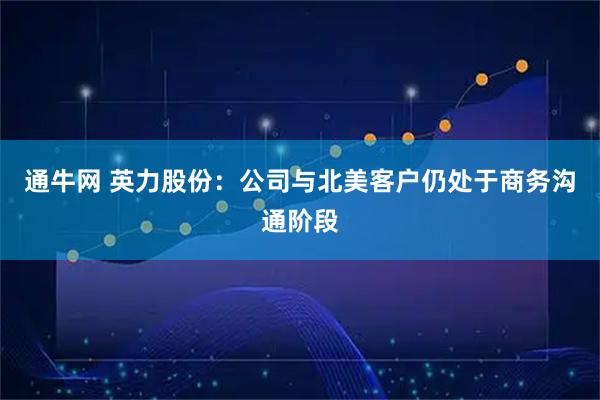 通牛网 英力股份：公司与北美客户仍处于商务沟通阶段