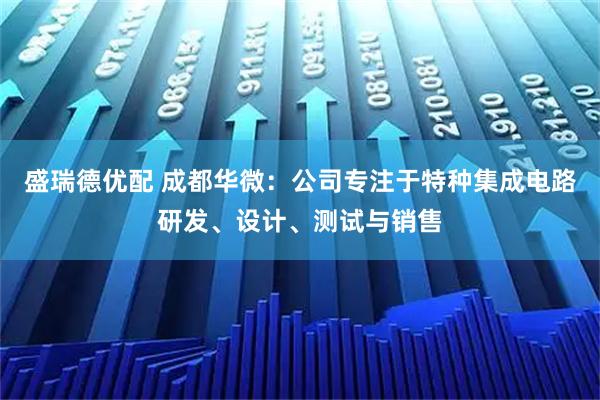 盛瑞德优配 成都华微：公司专注于特种集成电路研发、设计、测试与销售