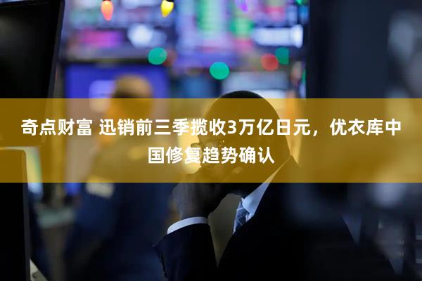 奇点财富 迅销前三季揽收3万亿日元,优衣库中国修复趋势确认
