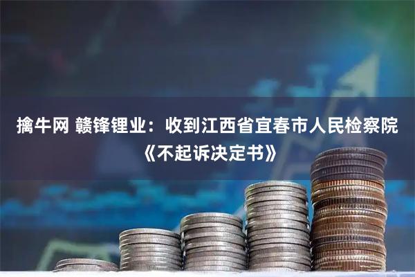 擒牛网 赣锋锂业：收到江西省宜春市人民检察院《不起诉决定书》