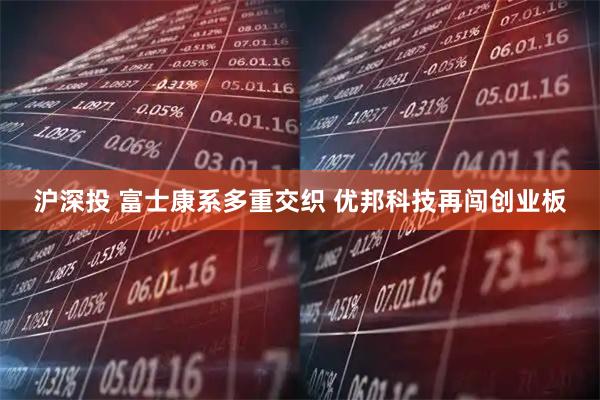 沪深投 富士康系多重交织 优邦科技再闯创业板