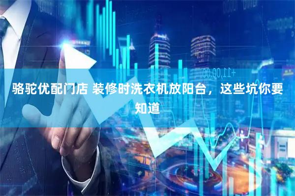骆驼优配门店 装修时洗衣机放阳台，这些坑你要知道